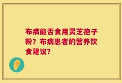 布病能否食用灵芝孢子粉？布病患者的营养饮食建议？
