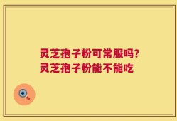 灵芝孢子粉可常服吗？灵芝孢子粉能不能吃