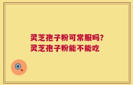 灵芝孢子粉可常服吗？灵芝孢子粉能不能吃