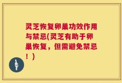 灵芝恢复卵巢功效作用与禁忌(灵芝有助于卵巢恢复，但需避免禁忌！)