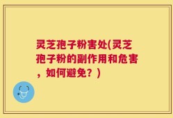 灵芝孢子粉害处(灵芝孢子粉的副作用和危害，如何避免？)