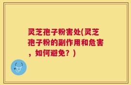 灵芝孢子粉害处(灵芝孢子粉的副作用和危害，如何避免？)
