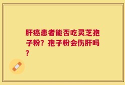 肝癌患者能否吃灵芝孢子粉？孢子粉会伤肝吗？