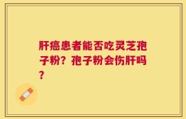 肝癌患者能否吃灵芝孢子粉？孢子粉会伤肝吗？