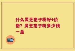 什么灵芝孢子粉好+价格？灵芝孢子粉多少钱一盒
