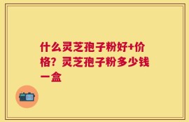 什么灵芝孢子粉好+价格？灵芝孢子粉多少钱一盒
