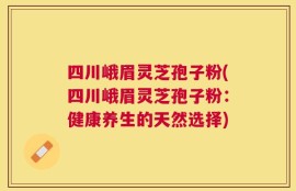 四川峨眉灵芝孢子粉(四川峨眉灵芝孢子粉：健康养生的天然选择)