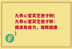 九养心堂灵芝孢子粉(九养心堂灵芝孢子粉：提高免疫力，保障健康)
