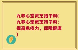 九养心堂灵芝孢子粉(九养心堂灵芝孢子粉：提高免疫力，保障健康)