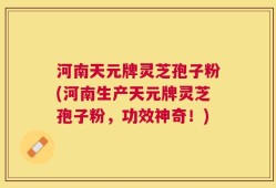 河南天元牌灵芝孢子粉(河南生产天元牌灵芝孢子粉，功效神奇！)
