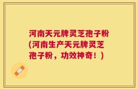 河南天元牌灵芝孢子粉(河南生产天元牌灵芝孢子粉，功效神奇！)