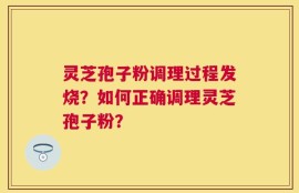灵芝孢子粉调理过程发烧？如何正确调理灵芝孢子粉？