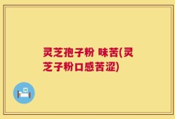 灵芝孢子粉 味苦(灵芝子粉口感苦涩)