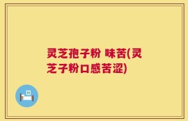 灵芝孢子粉 味苦(灵芝子粉口感苦涩)