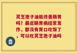 灵芝孢子油能改善肠胃吗？最近肠胃病经常发作，都没有胃口吃饭了，可以吃灵芝孢子油吗