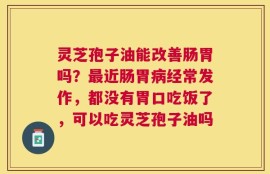 灵芝孢子油能改善肠胃吗？最近肠胃病经常发作，都没有胃口吃饭了，可以吃灵芝孢子油吗