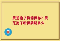 灵芝孢子粉德保存？灵芝孢子粉保质期多久