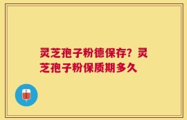 灵芝孢子粉德保存？灵芝孢子粉保质期多久
