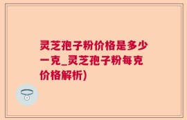 灵芝孢子粉价格是多少一克_灵芝孢子粉每克价格解析)
