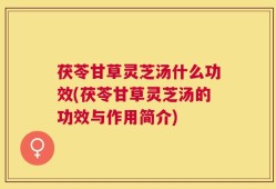 茯苓甘草灵芝汤什么功效(茯苓甘草灵芝汤的功效与作用简介)