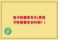 孢子粉要煮多久(煮孢子粉需要多长时间？)