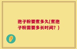孢子粉要煮多久(煮孢子粉需要多长时间？)