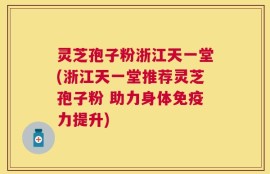 灵芝孢子粉浙江天一堂(浙江天一堂推荐灵芝孢子粉 助力身体免疫力提升)