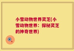 小雪动物世界灵芝(小雪动物世界：探秘灵芝的神奇世界)
