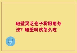 破壁灵芝孢子粉服用办法？破壁粉该怎么吃
