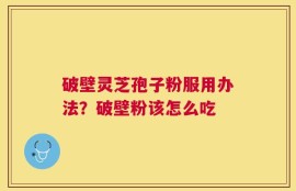 破壁灵芝孢子粉服用办法？破壁粉该怎么吃