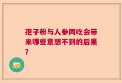 孢子粉与人参同吃会带来哪些意想不到的后果？