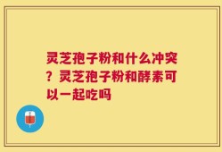 灵芝孢子粉和什么冲突？灵芝孢子粉和酵素可以一起吃吗