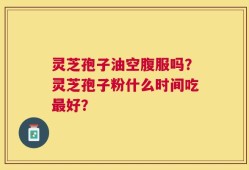 灵芝孢子油空腹服吗？灵芝孢子粉什么时间吃最好？