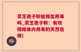 灵芝孢子粉能排出阴毒吗_灵芝孢子粉：有效排除体内阴毒的天然选择)