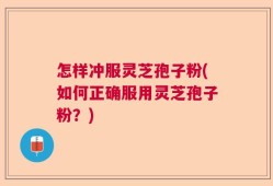 怎样冲服灵芝孢子粉(如何正确服用灵芝孢子粉？)
