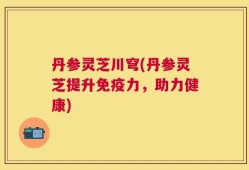 丹参灵芝川穹(丹参灵芝提升免疫力，助力健康)