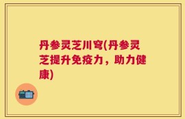丹参灵芝川穹(丹参灵芝提升免疫力，助力健康)