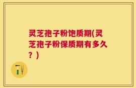 灵芝孢子粉饱质期(灵芝孢子粉保质期有多久？)