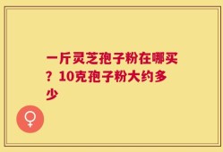 一斤灵芝孢子粉在哪买？10克孢子粉大约多少