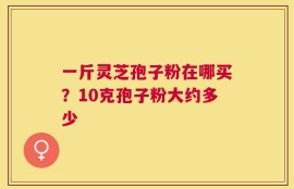 一斤灵芝孢子粉在哪买？10克孢子粉大约多少