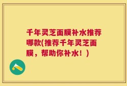 千年灵芝面膜补水推荐哪款(推荐千年灵芝面膜，帮助你补水！)
