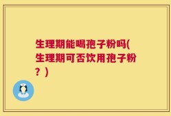 生理期能喝孢子粉吗(生理期可否饮用孢子粉？)