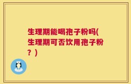 生理期能喝孢子粉吗(生理期可否饮用孢子粉？)
