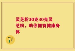 灵芝粉30克30克灵芝粉，助你拥有健康身体