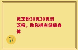 灵芝粉30克30克灵芝粉，助你拥有健康身体