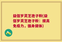 益佰岁灵芝孢子粉(益佰岁灵芝孢子粉：提高免疫力，强身健体)