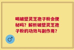 喝破壁灵芝孢子粉会便秘吗？解析破壁灵芝孢子粉的功效与副作用？