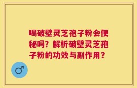 喝破壁灵芝孢子粉会便秘吗？解析破壁灵芝孢子粉的功效与副作用？