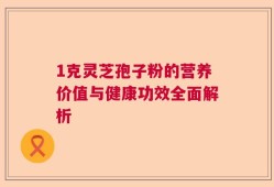 1克灵芝孢子粉的营养价值与健康功效全面解析