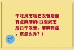 干吃灵芝嘴巴发苦后面有点麻麻的(口服灵芝后口干发苦，麻麻刺痛，该怎么办？)